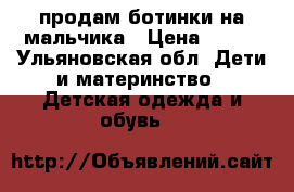 продам ботинки на мальчика › Цена ­ 600 - Ульяновская обл. Дети и материнство » Детская одежда и обувь   